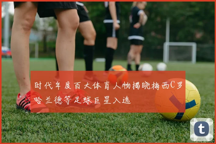 时代年度百大体育人物揭晓梅西C罗哈兰德等足球巨星入选