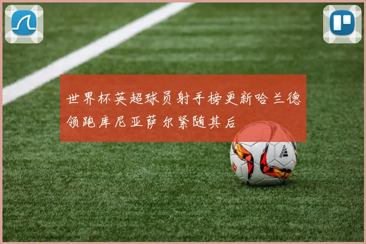 世界杯英超球员射手榜更新哈兰德领跑库尼亚萨尔紧随其后