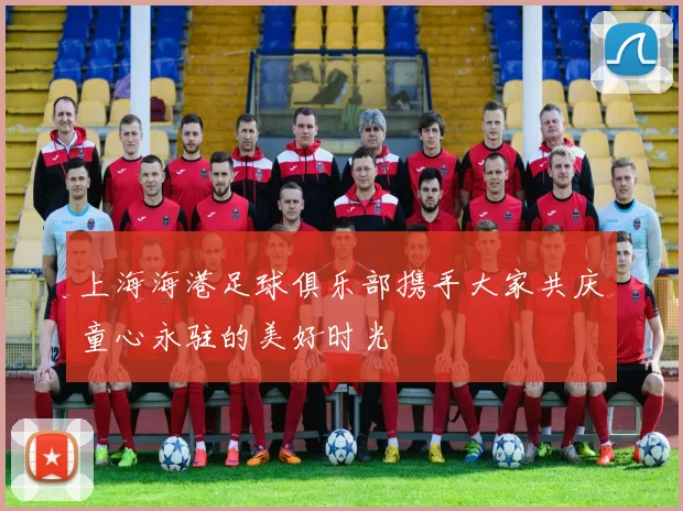 上海海港足球俱乐部携手大家共庆童心永驻的美好时光