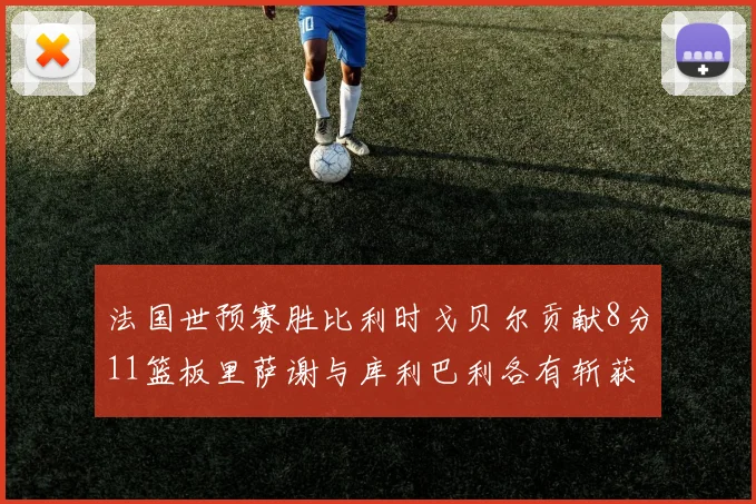 法国世预赛胜比利时戈贝尔贡献8分11篮板里萨谢与库利巴利各有斩获