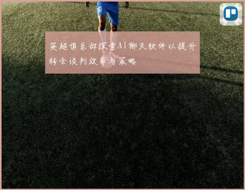 英超俱乐部探索AI聊天软件以提升转会谈判效率与策略
