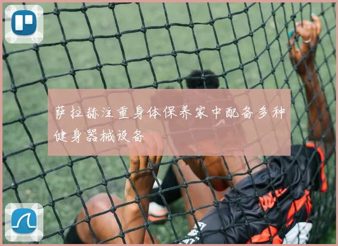 萨拉赫注重身体保养家中配备多种健身器械设备