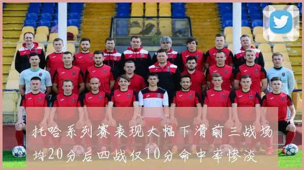 托哈系列赛表现大幅下滑前三战场均20分后四战仅10分命中率惨淡