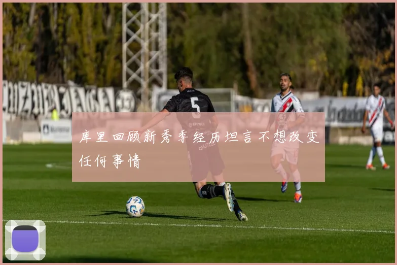 库里回顾新秀季经历坦言不想改变任何事情