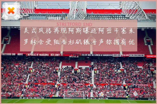 美式风格再现阿斯曝迈阿密卡塞米罗转会受阻洛杉矶银河声称拥有优先签约权