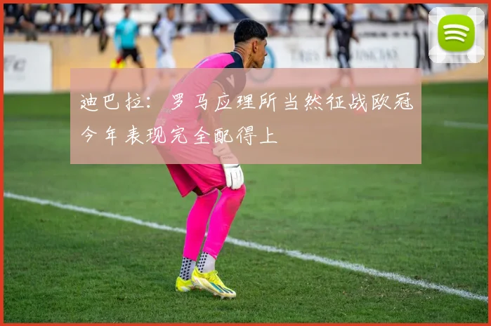 迪巴拉：罗马应理所当然征战欧冠今年表现完全配得上