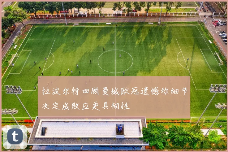 拉波尔特回顾曼城欧冠遗憾称细节决定成败应更具韧性
