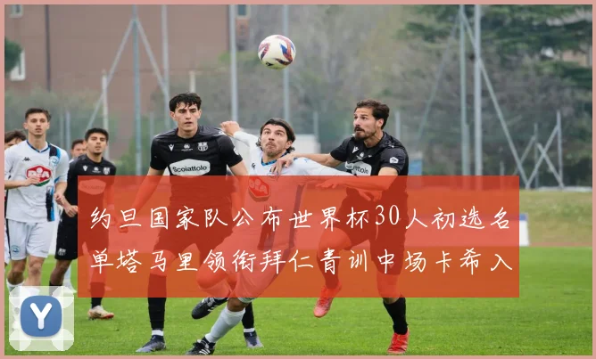 约旦国家队公布世界杯30人初选名单塔马里领衔拜仁青训中场卡希入选