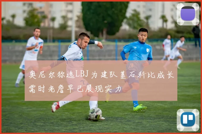 奥尼尔称选LBJ为建队基石科比成长需时老詹早已展现实力
