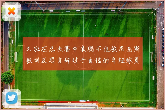 文班在总决赛中表现不佳被尼克斯教训反思言辞过于自信的年轻球员成长之路