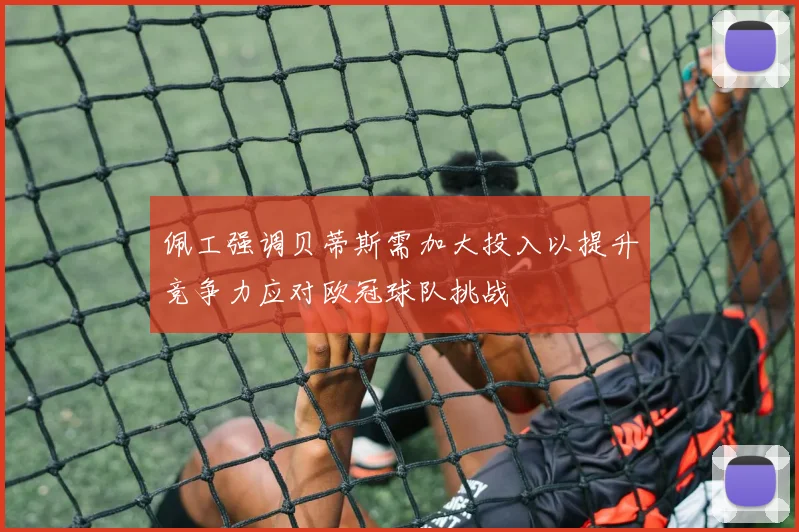 佩工强调贝蒂斯需加大投入以提升竞争力应对欧冠球队挑战