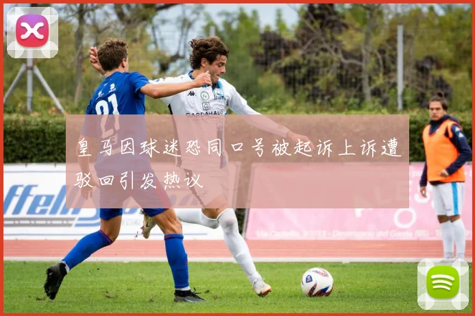 皇马因球迷恐同口号被起诉上诉遭驳回引发热议