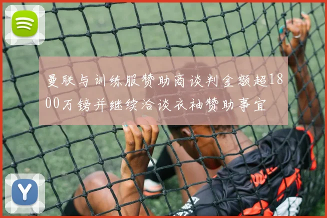 曼联与训练服赞助商谈判金额超1800万镑并继续洽谈衣袖赞助事宜