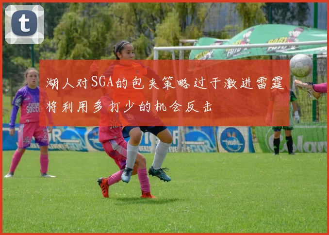 湖人对SGA的包夹策略过于激进雷霆将利用多打少的机会反击