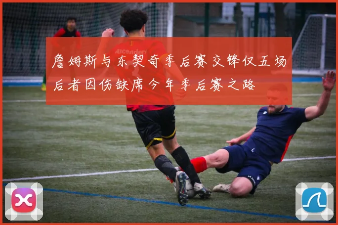 詹姆斯与东契奇季后赛交锋仅五场后者因伤缺席今年季后赛之路