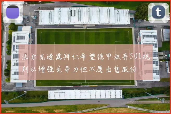法尔克透露拜仁希望德甲放弃501规则以增强竞争力但不愿出售股份