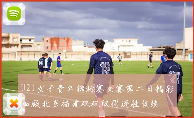 U21女子青年锦标赛决赛第二日精彩回顾北京福建双双取得连胜佳绩