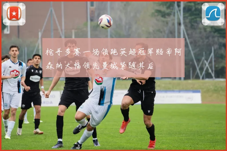 枪手多赛一场领跑英超冠军赔率阿森纳大幅领先曼城紧随其后