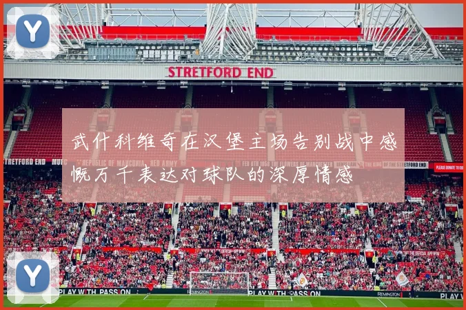 武什科维奇在汉堡主场告别战中感慨万千表达对球队的深厚情感