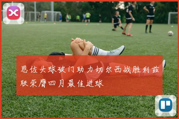 恩佐头球破门助力切尔西战胜利兹联荣膺四月最佳进球