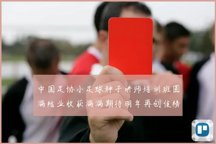 中国足协小足球种子讲师培训班圆满结业收获满满期待明年再创佳绩