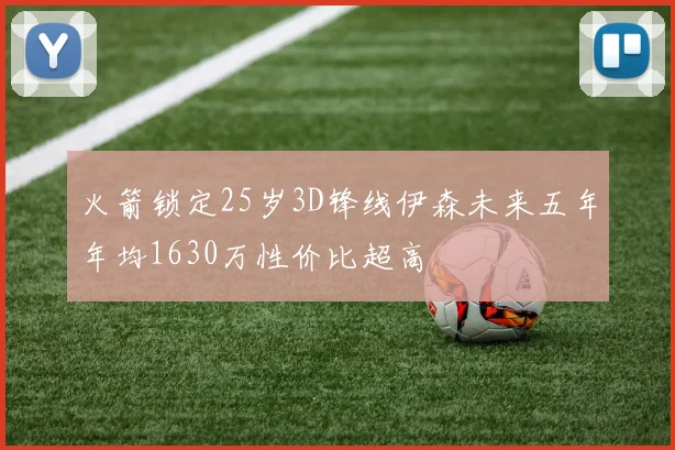 火箭锁定25岁3D锋线伊森未来五年年均1630万性价比超高